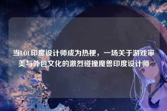 当LOL印度设计师成为热梗,一场关于游戏审美与外包文化的激烈碰撞魔兽印度设计师