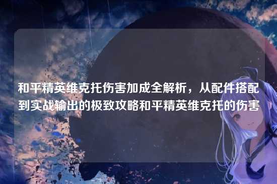 和平精英维克托伤害加成全解析，从配件搭配到实战输出的极致攻略和平精英维克托的伤害