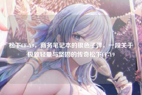 松下CF-Y9,商务笔记本的银色子弹,一段关于极致轻量与坚固的传奇松下CF-Y9
