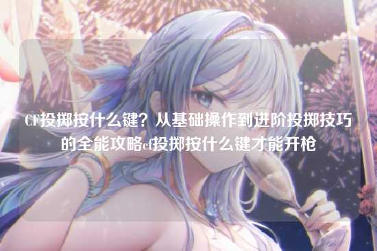 CF投掷按什么键？从基础操作到进阶投掷技巧的全能攻略cf投掷按什么键才能开枪