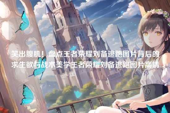 笑出腹肌！盘点王者荣耀刘备逃跑图片背后的求生欲与战术美学王者荣耀刘备逃跑图片高清