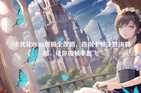 N卡优化PUBG终极全攻略,告别卡顿决胜决赛圈,让你的帧率起飞