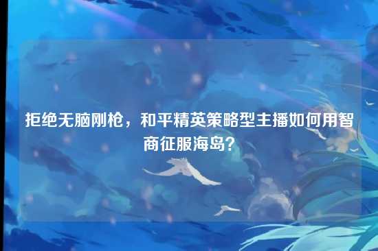 拒绝无脑刚枪，和平精英策略型主播如何用智商征服海岛？