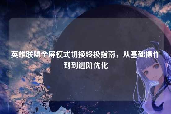 英雄联盟全屏模式切换终极指南,从基础操作到到进阶优化