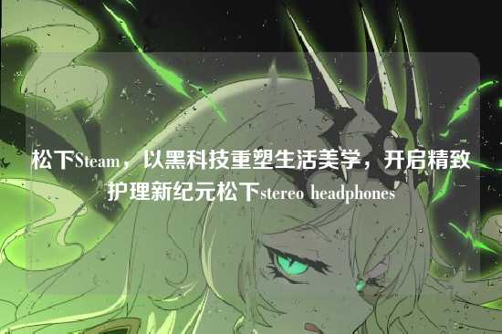 松下Steam,以黑科技重塑生活美学,开启精致护理新纪元松下stereo headphones