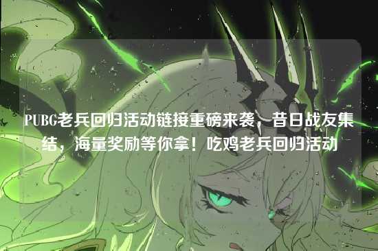 PUBG老兵回归活动链接重磅来袭，昔日战友集结，海量奖励等你拿！吃鸡老兵回归活动