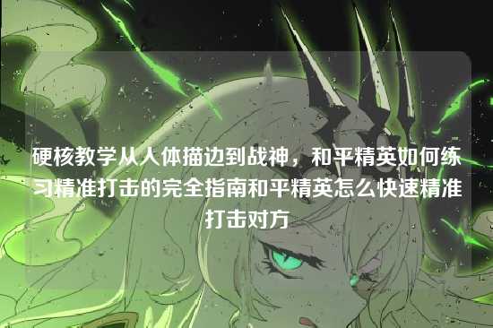 硬核教学从人体描边到战神，和平精英如何练习精准打击的完全指南和平精英怎么快速精准打击对方