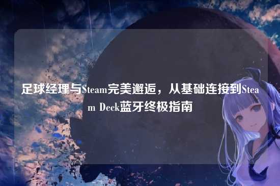 足球经理与Steam完美邂逅,从基础连接到Steam Deck蓝牙终极指南