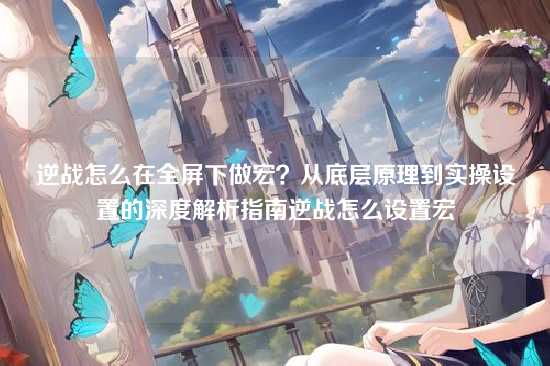 逆战怎么在全屏下做宏?从底层原理到实操设置的深度解析指南逆战怎么设置宏