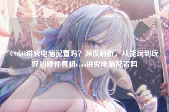 CS:GO讲究电脑配置吗?深度解析,从能玩到玩好的硬件真相csgo讲究电脑配置吗