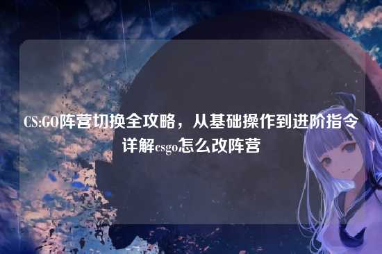 CS:GO阵营切换全攻略，从基础操作到进阶指令详解csgo怎么改阵营