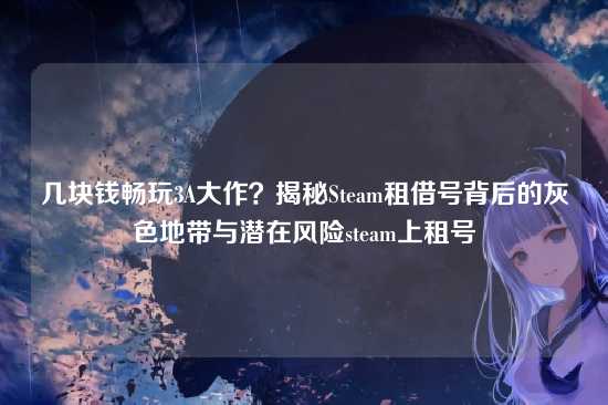 几块钱畅玩3A大作？揭秘Steam租借号背后的灰色地带与潜在风险steam上租号