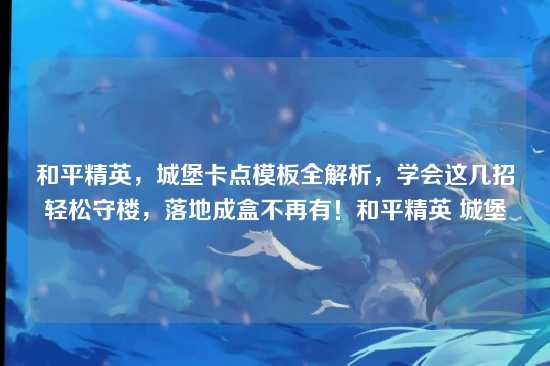 和平精英,城堡卡点模板全解析,学会这几招轻松守楼,落地成盒不再有!和平精英 城堡