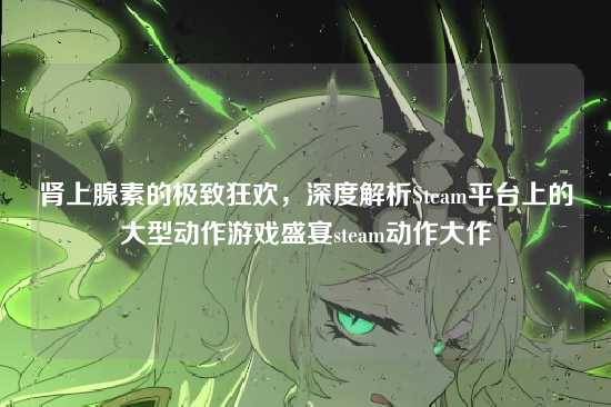 肾上腺素的极致狂欢，深度解析Steam平台上的大型动作游戏盛宴steam动作大作
