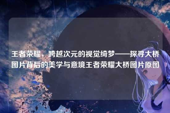 王者荣耀，跨越次元的视觉绮梦——探寻大桥图片背后的美学与意境王者荣耀大桥图片原图