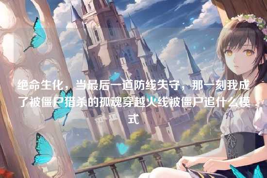 绝命生化，当最后一道防线失守，那一刻我成了被僵尸猎杀的孤魂穿越火线被僵尸追什么模式