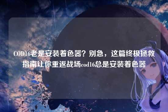COD16老是安装着色器？别急，这篇终极拯救指南让你重返战场cod16总是安装着色器
