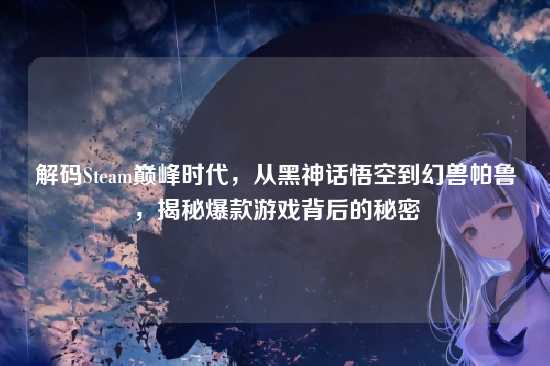 解码Steam巅峰时代，从黑神话悟空到幻兽帕鲁，揭秘爆款游戏背后的秘密