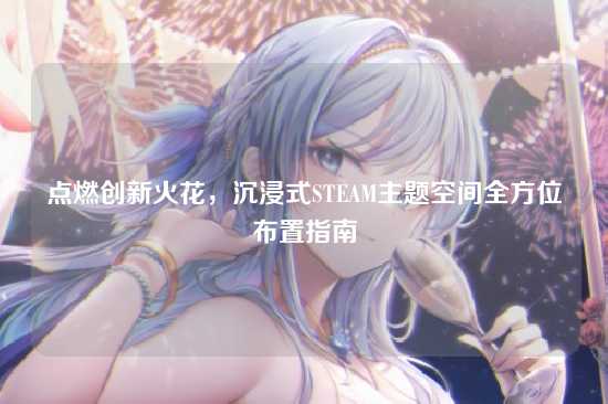 点燃创新火花,沉浸式STEAM主题空间全方位布置指南