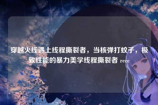 穿越火线遇上线程撕裂者，当核弹打蚊子，极致性能的暴力美学线程撕裂者 recc