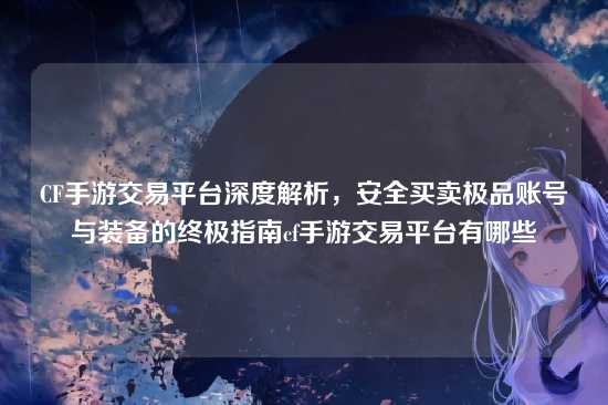 CF手游交易平台深度解析，安全买卖极品账号与装备的终极指南cf手游交易平台有哪些