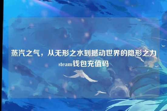 蒸汽之气，从无形之水到撼动世界的隐形之力steam钱包充值码