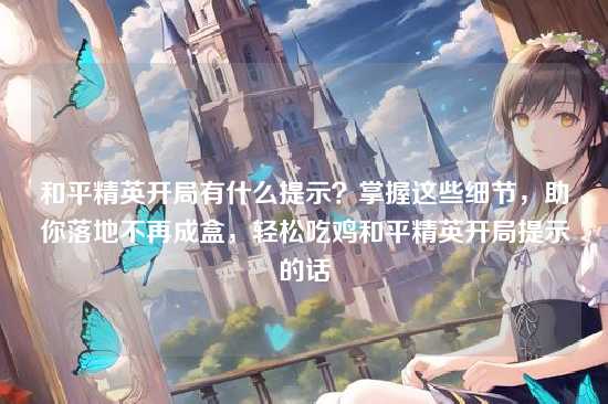 和平精英开局有什么提示？掌握这些细节，助你落地不再成盒，轻松吃鸡和平精英开局提示的话