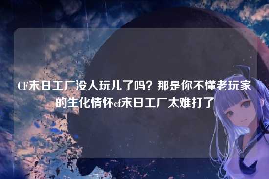 CF末日工厂没人玩儿了吗？那是你不懂老玩家的生化情怀cf末日工厂太难打了