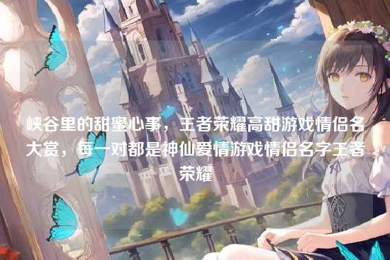 峡谷里的甜蜜心事，王者荣耀高甜游戏情侣名大赏，每一对都是神仙爱情游戏情侣名字王者荣耀