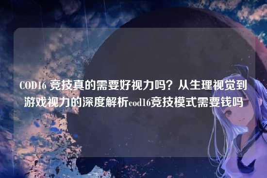 COD16 竞技真的需要好视力吗?从生理视觉到游戏视力的深度解析cod16竞技模式需要钱吗