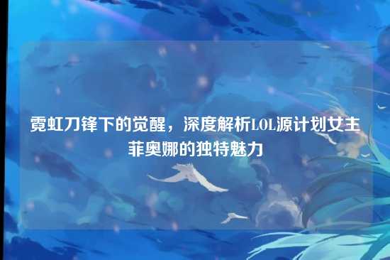 霓虹刀锋下的觉醒,深度解析LOL源计划女主菲奥娜的独特魅力