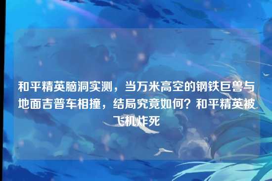和平精英脑洞实测，当万米高空的钢铁巨兽与地面吉普车相撞，结局究竟如何？和平精英被飞机炸死