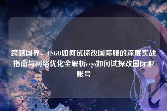跨越国界，CSGO如何试探改国际服的深度实战指南与网络优化全解析csgo如何试探改国际服账号