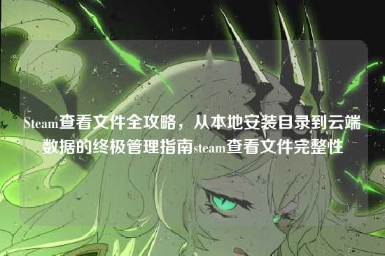 Steam查看文件全攻略，从本地安装目录到云端数据的终极管理指南steam查看文件完整性