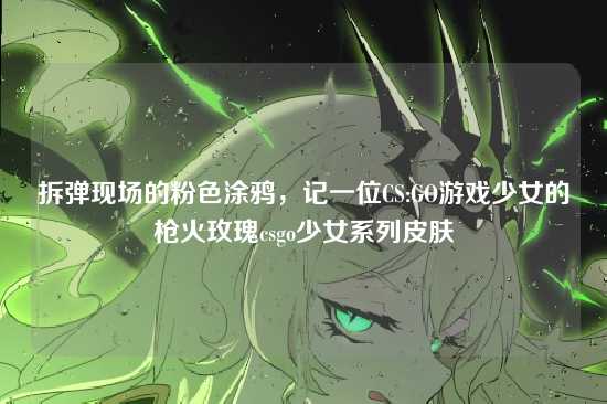 拆弹现场的粉色涂鸦，记一位CS:GO游戏少女的枪火玫瑰csgo少女系列皮肤