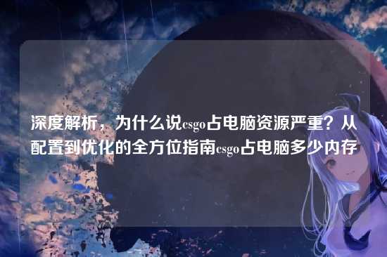 深度解析，为什么说csgo占电脑资源严重？从配置到优化的全方位指南csgo占电脑多少内存