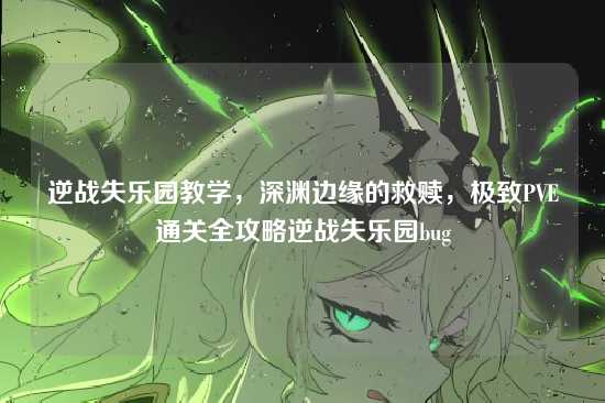 逆战失乐园教学,深渊边缘的救赎,极致PVE通关全攻略逆战失乐园bug