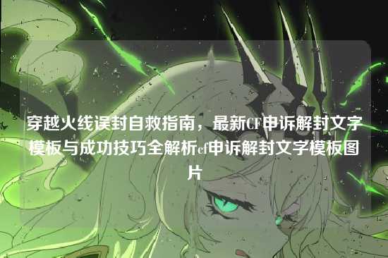 穿越火线误封自救指南，最新CF申诉解封文字模板与成功技巧全解析cf申诉解封文字模板图片