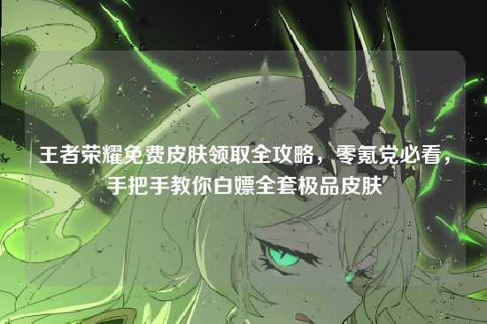 王者荣耀免费皮肤领取全攻略,零氪党必看,手把手教你白嫖全套极品皮肤