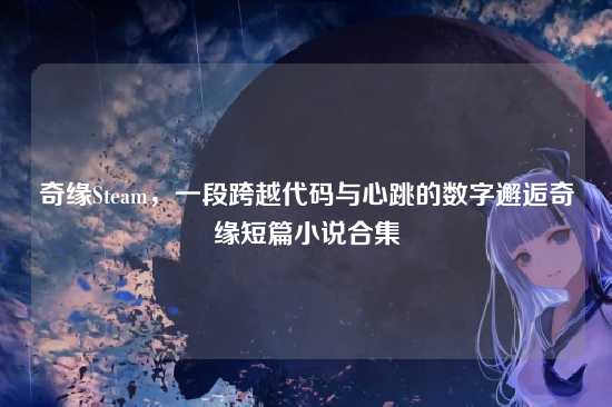 奇缘Steam,一段跨越代码与心跳的数字邂逅奇缘短篇小说合集