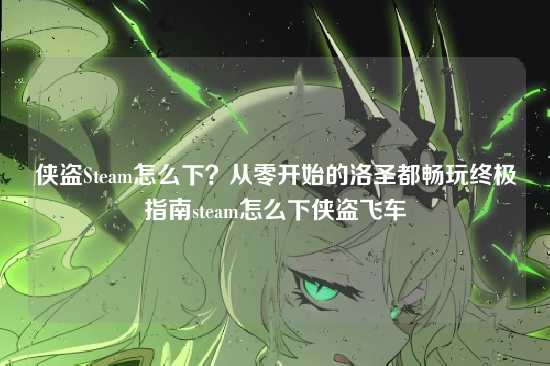 侠盗Steam怎么下?从零开始的洛圣都畅玩终极指南steam怎么下侠盗飞车
