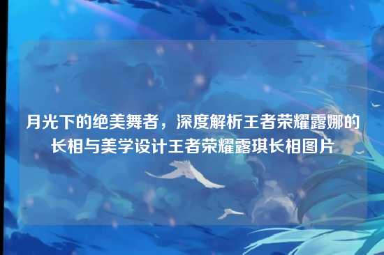 月光下的绝美舞者,深度解析王者荣耀露娜的长相与美学设计王者荣耀露琪长相图片