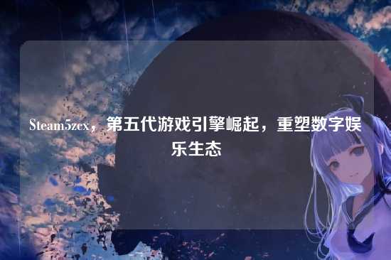 Steam5zcx,第五代游戏引擎崛起,重塑数字娱乐生态