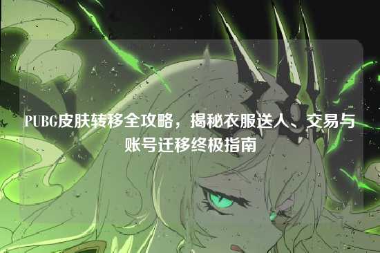 PUBG皮肤转移全攻略,揭秘衣服送人、交易与账号迁移终极指南