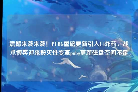 震撼来袭来袭！PUBG重磅更新引入C4炸药，战术博弈迎来毁灭性变革pubg更新磁盘空间不足