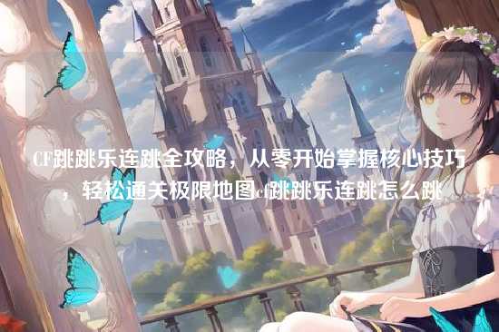 CF跳跳乐连跳全攻略，从零开始掌握核心技巧，轻松通关极限地图cf跳跳乐连跳怎么跳