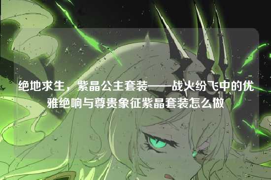 绝地求生,紫晶公主套装——战火纷飞中的优雅绝响与尊贵象征紫晶套装怎么做