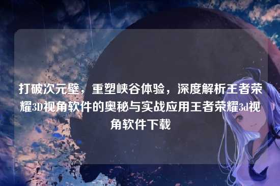 打破次元壁,重塑峡谷体验,深度解析王者荣耀3D视角软件的奥秘与实战应用王者荣耀3d视角软件下载