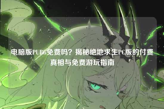 电脑版PUBG免费吗？揭秘绝地求生PC版的付费真相与免费游玩指南