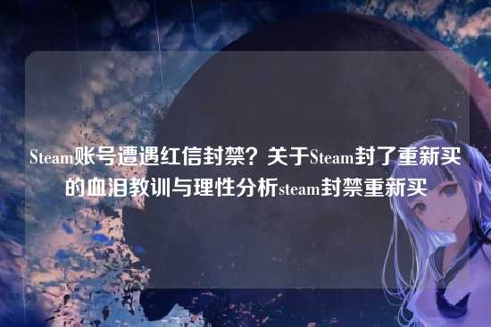 Steam账号遭遇红信封禁？关于Steam封了重新买的血泪教训与理性分析steam封禁重新买